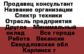 Продавец-консультант › Название организации ­ Спектр техники › Отрасль предприятия ­ Другое › Минимальный оклад ­ 1 - Все города Работа » Вакансии   . Свердловская обл.,Карпинск г.